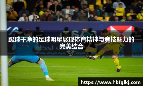 踢球干净的足球明星展现体育精神与竞技魅力的完美结合