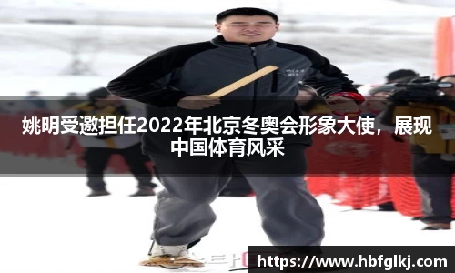 姚明受邀担任2022年北京冬奥会形象大使，展现中国体育风采