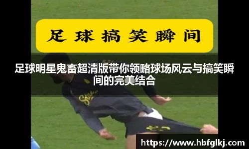 足球明星鬼畜超清版带你领略球场风云与搞笑瞬间的完美结合