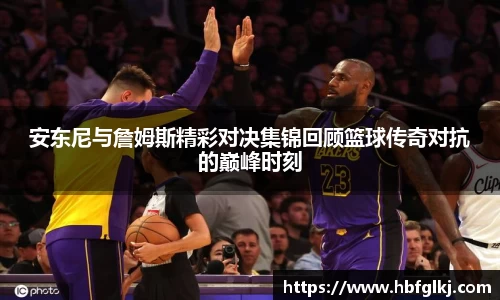安东尼与詹姆斯精彩对决集锦回顾篮球传奇对抗的巅峰时刻